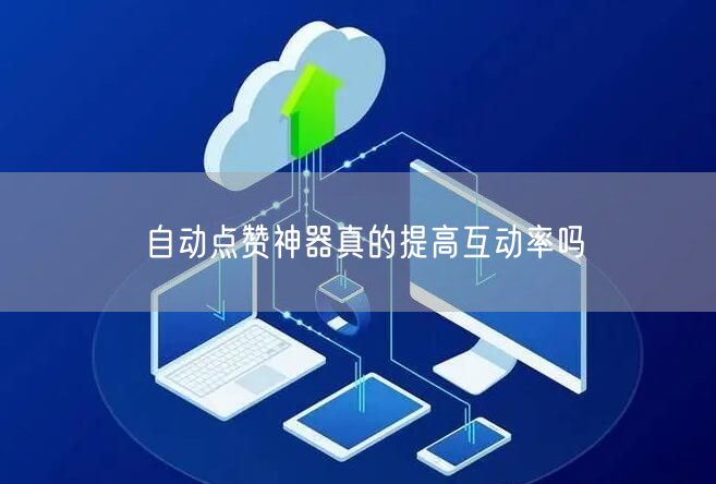 自动点赞神器真的提高互动率吗