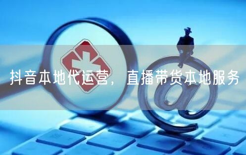 抖音本地代运营，直播带货本地服务