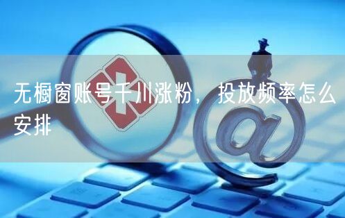 无橱窗账号千川涨粉，投放频率怎么安排