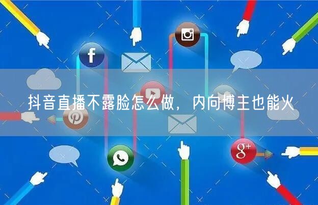 抖音直播不露脸怎么做，内向博主也能火