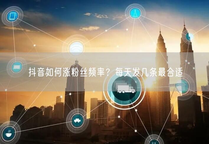 抖音如何涨粉丝频率？每天发几条最合适