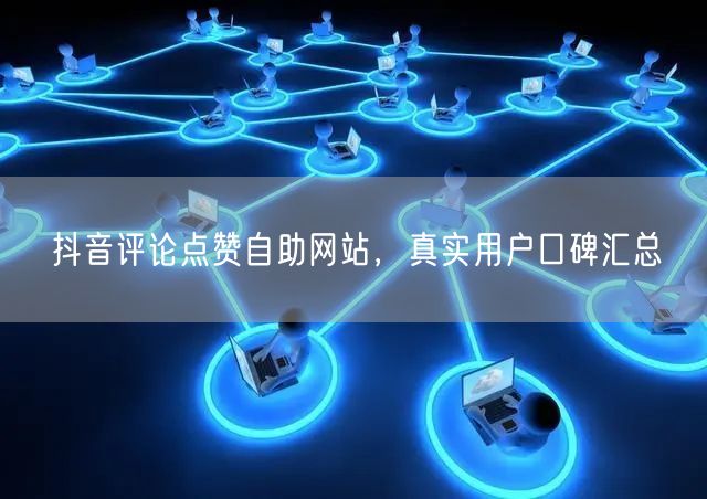 抖音评论点赞自助网站，真实用户口碑汇总