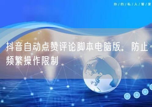 抖音自动点赞评论脚本电脑版，防止频繁操作限制