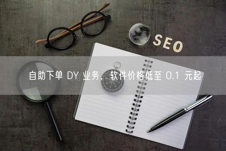 自助下单 DY 业务，软件价格低至 0.1 元起