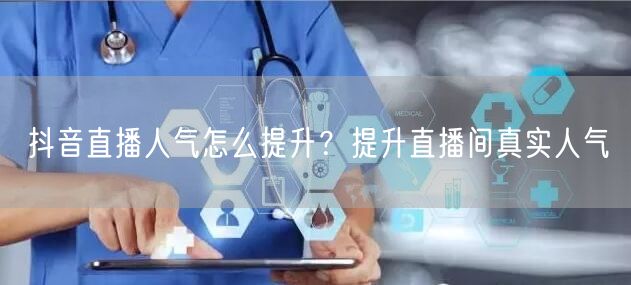 抖音直播人气怎么提升？提升直播间真实人气