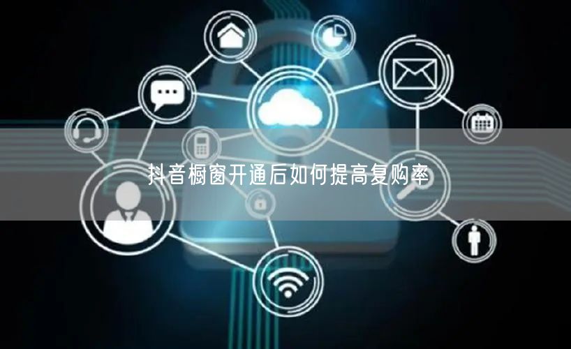 抖音橱窗开通后如何提高复购率