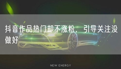 抖音作品热门却不涨粉，引导关注没做好