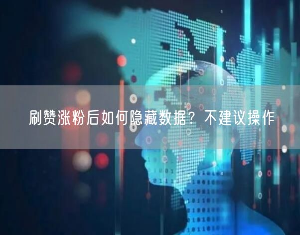 刷赞涨粉后如何隐藏数据？不建议操作