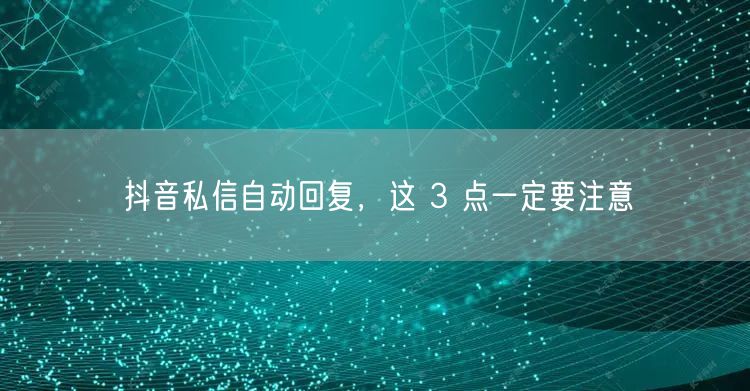 抖音私信自动回复，这 3 点一定要注意