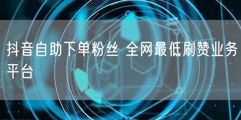 抖音自助下单粉丝 全网最低刷赞业务平台