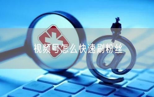 视频号怎么快速刷粉丝