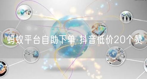 蚂蚁平台自助下单 抖音低价20个赞