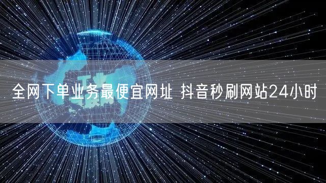 全网下单业务最便宜网址 抖音秒刷网站24小时