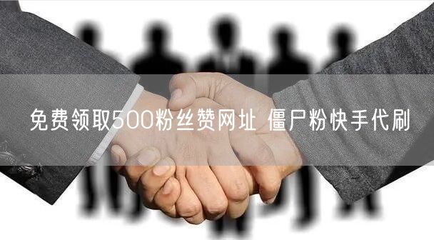 免费领取500粉丝赞网址 僵尸粉快手代刷