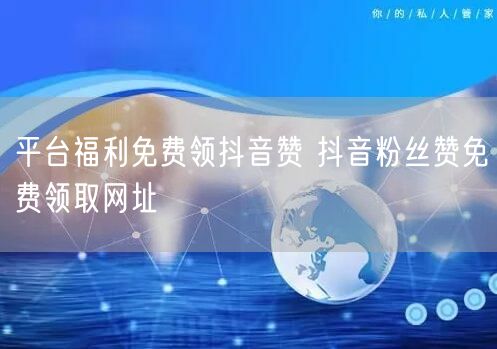 平台福利免费领抖音赞 抖音粉丝赞免费领取网址