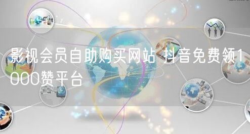 影视会员自助购买网站 抖音免费领1000赞平台