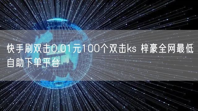 快手刷双击0.01元100个双击ks 梓豪全网最低自助下单平台