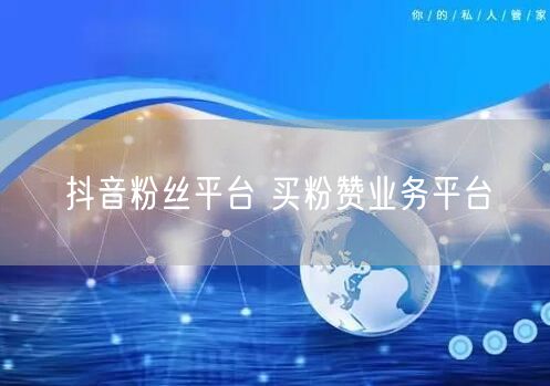 抖音粉丝平台 买粉赞业务平台