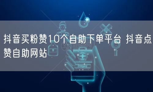 抖音买粉赞10个自助下单平台 抖音点赞自助网站