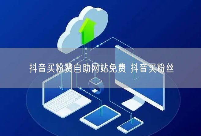 抖音买粉赞自助网站免费 抖音买粉丝