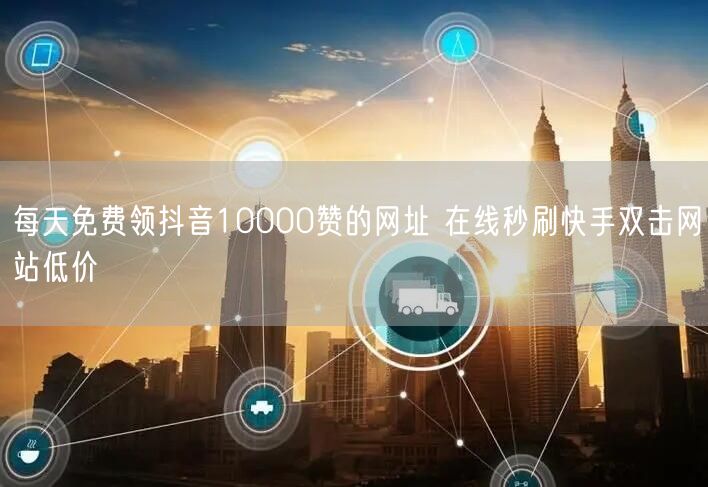 每天免费领抖音10000赞的网址 在线秒刷快手双击网站低价