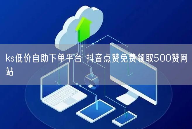 ks低价自助下单平台 抖音点赞免费领取500赞网站