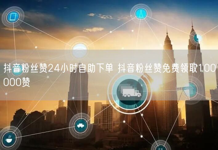 抖音粉丝赞24小时自助下单 抖音粉丝赞免费领取100000赞