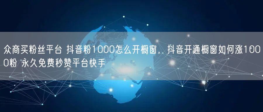 众商买粉丝平台 抖音粉1000怎么开橱窗，抖音开通橱窗如何涨1000粉 永久免费秒赞平台快手