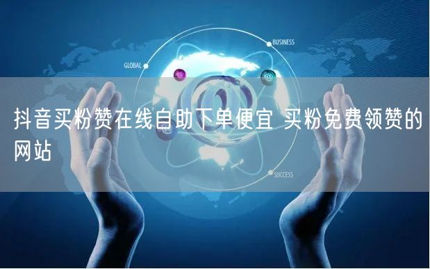 抖音买粉赞在线自助下单便宜 买粉免费领赞的网站