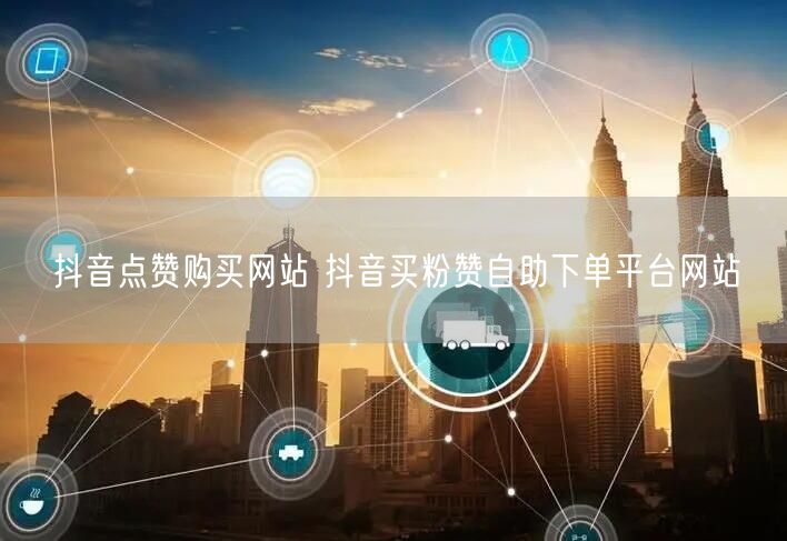 抖音点赞购买网站 抖音买粉赞自助下单平台网站